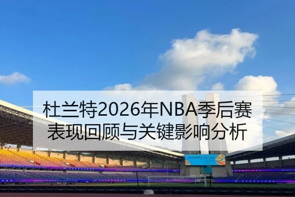 杜兰特2026年NBA季后赛表现回顾与关键影响分析