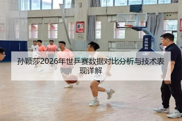 孙颖莎2026年世乒赛数据对比分析与技术表现详解